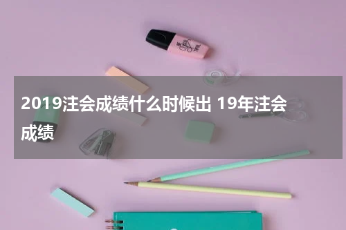 2019注会成绩什么时候出 19年注会成绩