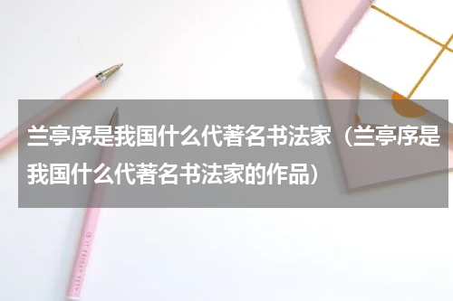 兰亭序是我国什么代著名书法家（兰亭序是我国什么代著名书法家的作品）