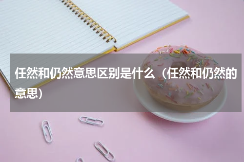 任然和仍然意思区别是什么（任然和仍然的意思）