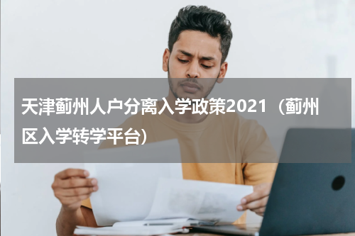 天津蓟州人户分离入学政策2021（蓟州区入学转学平台）