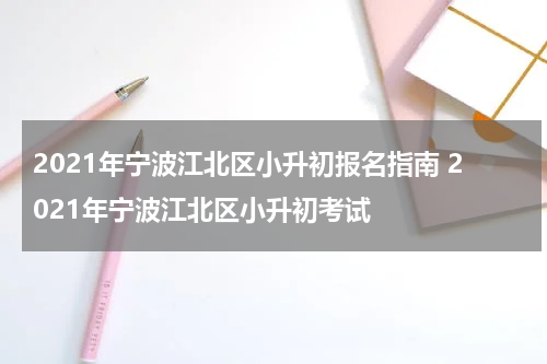 2021年宁波江北区小升初报名指南 2021年宁波江北区小升初考试