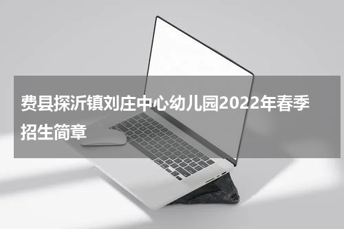 费县探沂镇刘庄中心幼儿园2022年春季招生简章