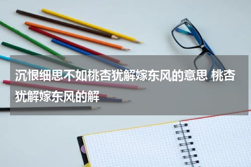 沉恨细思不如桃杏犹解嫁东风的意思 桃杏犹解嫁东风的解