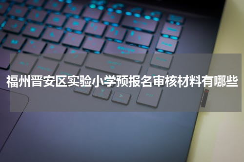 福州晋安区实验小学预报名审核材料有哪些