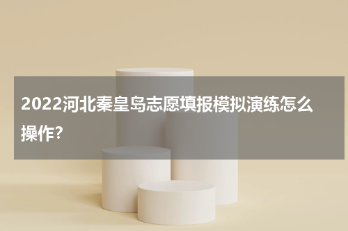 2022河北秦皇岛志愿填报模拟演练怎么操作？