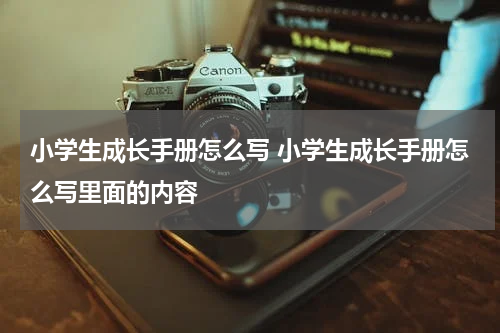 小学生成长手册怎么写 小学生成长手册怎么写里面的内容