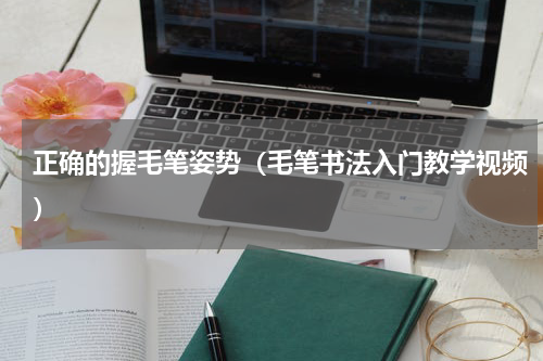 正确的握毛笔姿势(毛笔书法入门教学视频)