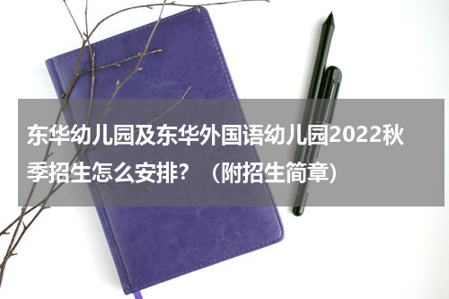 东华幼儿园及东华外国语幼儿园2022秋季招生怎么安排?(附招生简章)