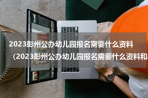 2023彭州公办幼儿园报名需要什么资料(2023彭州公办幼儿园报名需要什么资料和手续)