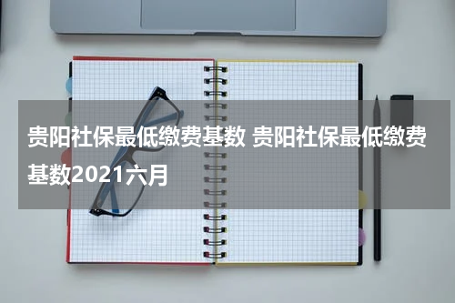 贵阳社保最低缴费基数 贵阳社保最低缴费基数2021六月