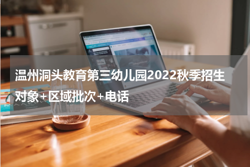 温州洞头教育第三幼儿园2022秋季招生对象+区域批次+电话