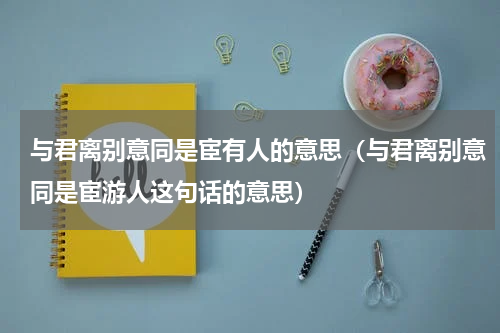 与君离别意同是宦有人的意思（与君离别意同是宦游人这句话的意思）