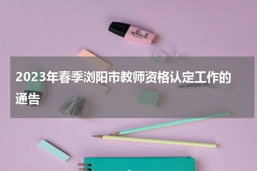 2023年春季浏阳市教师资格认定工作的通告