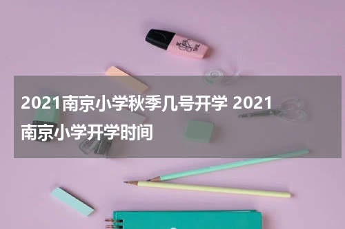 2021南京小学秋季几号开学 2021南京小学开学时间