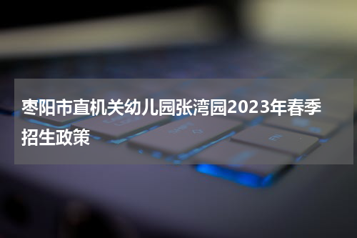 枣阳市直机关幼儿园张湾园2023年春季招生政策