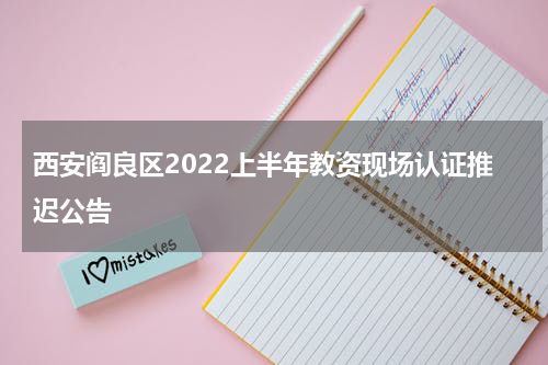 西安阎良区2022上半年教资现场认证推迟公告