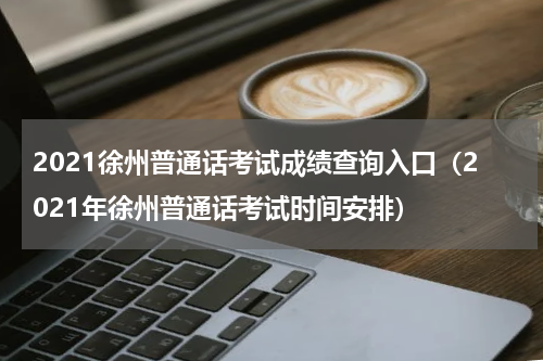 2021徐州普通话考试成绩查询入口（2021年徐州普通话考试时间安排）