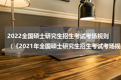 2022全国硕士研究生招生考试考场规则(《2021年全国硕士研究生招生考试考场规则》)