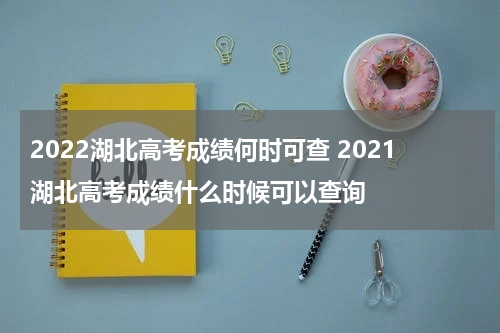 2022湖北高考成绩何时可查 2021湖北高考成绩什么时候可以查询