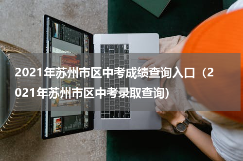 2021年苏州市区中考成绩查询入口(2021年苏州市区中考录取查询)