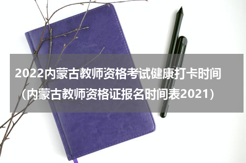 2022内蒙古教师资格考试健康打卡时间（内蒙古教师资格证报名时间表2021）