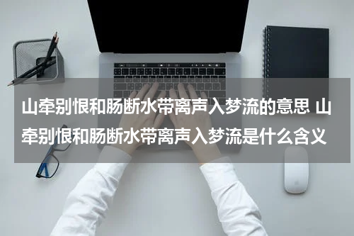 山牵别恨和肠断水带离声入梦流的意思 山牵别恨和肠断水带离声入梦流是什么含义