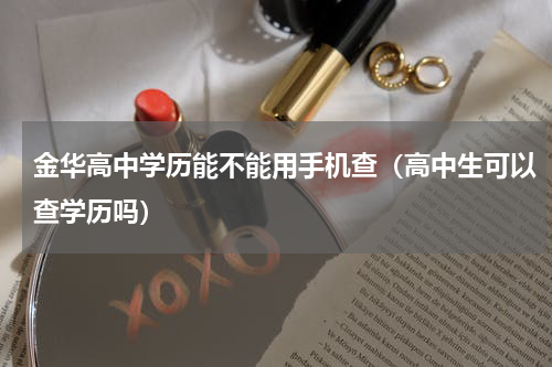 金华高中学历能不能用手机查（高中生可以查学历吗）
