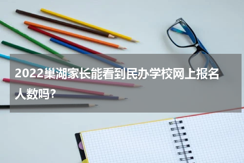 2022巢湖家长能看到民办学校网上报名人数吗?