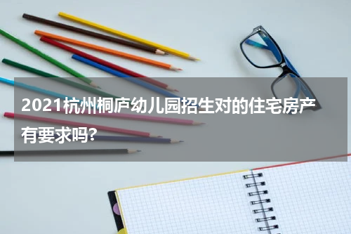 2021杭州桐庐幼儿园招生对的住宅房产有要求吗?