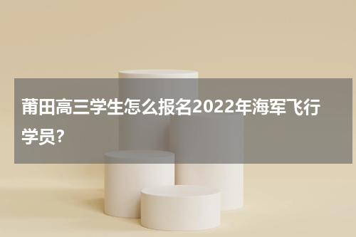 莆田高三学生怎么报名2022年海军飞行学员?