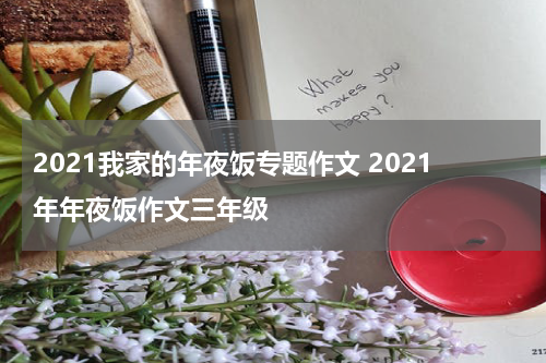 2021我家的年夜饭专题作文 2021年年夜饭作文三年级
