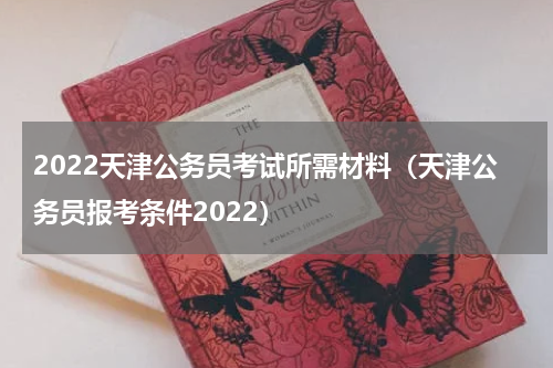2022天津公务员考试所需材料（天津公务员报考条件2022）