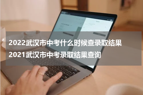 2022武汉市中考什么时候查录取结果 2021武汉市中考录取结果查询