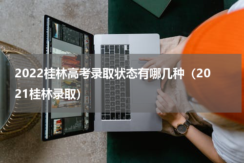 2022桂林高考录取状态有哪几种(2021桂林录取)