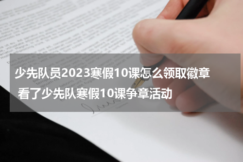 少先队员2023寒假10课怎么领取徽章 看了少先队寒假10课争章活动