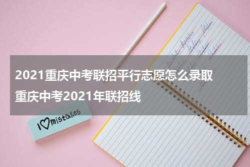 2021重庆中考联招平行志愿怎么录取 重庆中考2021年联招线