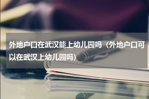 外地户口在武汉能上幼儿园吗（外地户口可以在武汉上幼儿园吗）