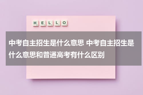 中考自主招生是什么意思 中考自主招生是什么意思和普通高考有什么区别