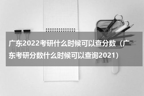 广东2022考研什么时候可以查分数（广东考研分数什么时候可以查询2021）