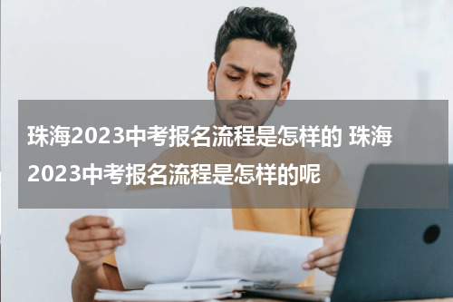 珠海2023中考报名流程是怎样的 珠海2023中考报名流程是怎样的呢