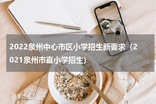 2022泉州中心市区小学招生新要求（2021泉州市直小学招生）