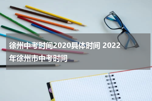 徐州中考时间2020具体时间 2022年徐州市中考时间