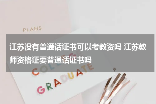 江苏没有普通话证书可以考教资吗 江苏教师资格证要普通话证书吗