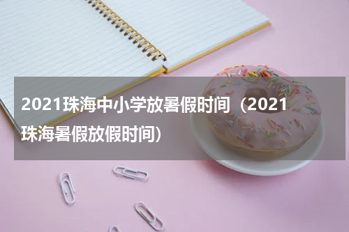 2021珠海中小学放暑假时间（2021珠海暑假放假时间）