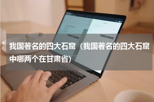 我国著名的四大石窟（我国著名的四大石窟中哪两个在甘肃省）