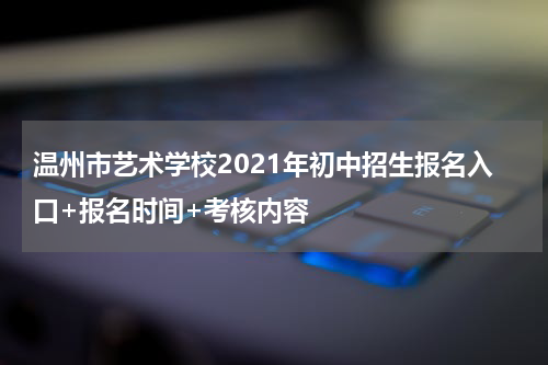 温州市艺术学校2021年初中招生报名入口+报名时间+考核内容