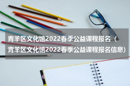 青羊区文化馆2022春季公益课程报名（青羊区文化馆2022春季公益课程报名信息）