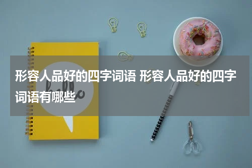 形容人品好的四字词语 形容人品好的四字词语有哪些