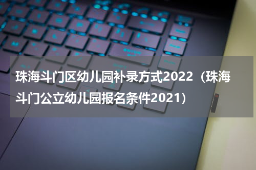 珠海斗门区幼儿园补录方式2022（珠海斗门公立幼儿园报名条件2021）