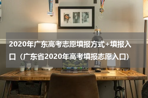 2020年广东高考志愿填报方式+填报入口（广东省2020年高考填报志愿入口）